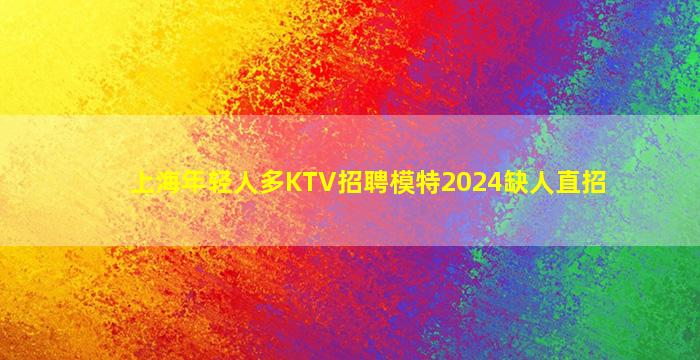 上海年轻人多KTV招聘模特2024缺人直招